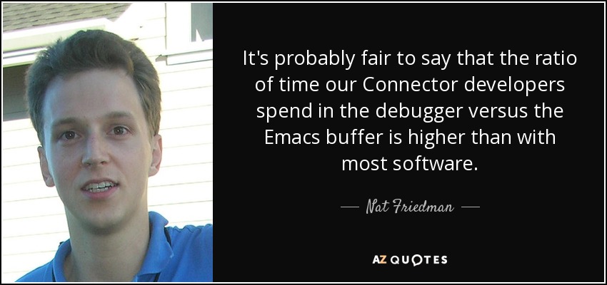 It's probably fair to say that the ratio of time our Connector developers spend in the debugger versus the Emacs buffer is higher than with most software. - Nat Friedman