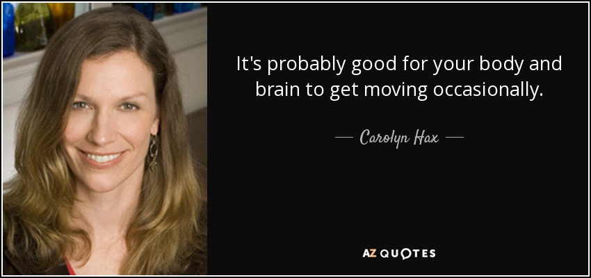 It's probably good for your body and brain to get moving occasionally. - Carolyn Hax