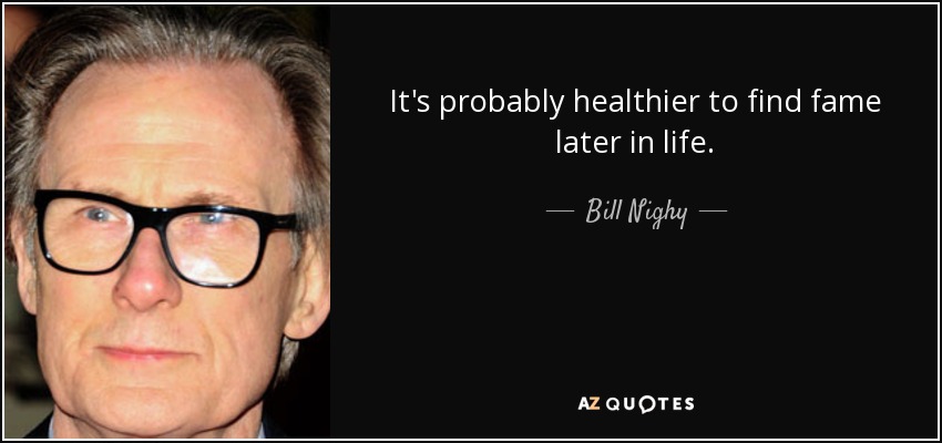 It's probably healthier to find fame later in life. - Bill Nighy