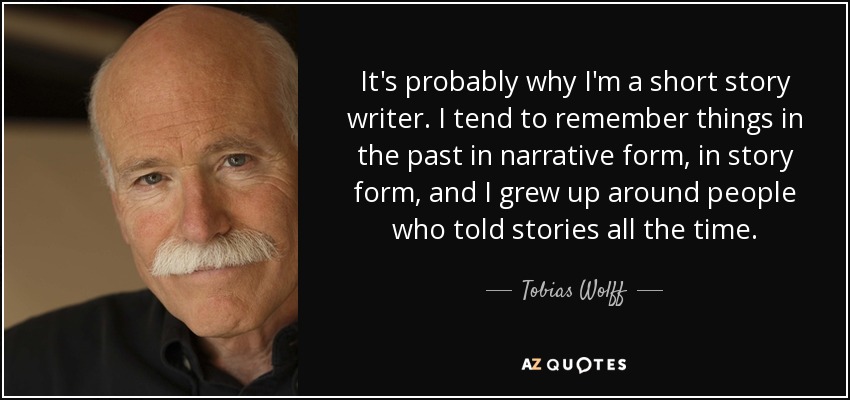 It's probably why I'm a short story writer. I tend to remember things in the past in narrative form, in story form, and I grew up around people who told stories all the time. - Tobias Wolff