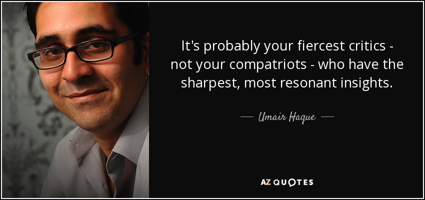 It's probably your fiercest critics - not your compatriots - who have the sharpest, most resonant insights. - Umair Haque