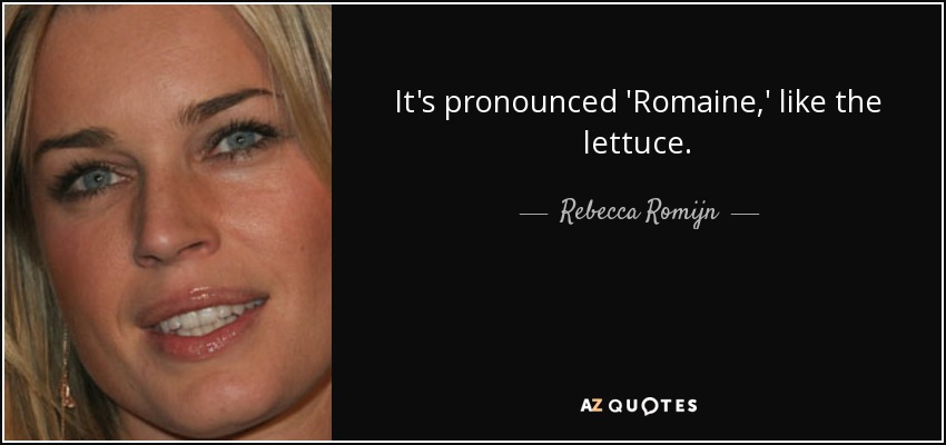 It's pronounced 'Romaine,' like the lettuce. - Rebecca Romijn