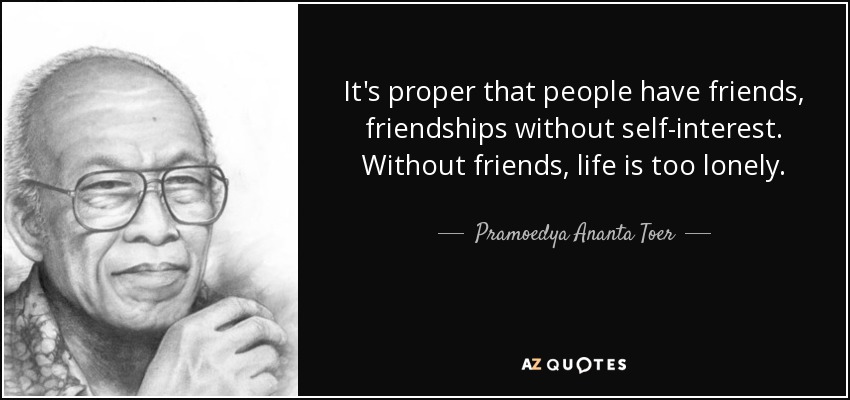 It's proper that people have friends, friendships without self-interest. Without friends, life is too lonely. - Pramoedya Ananta Toer