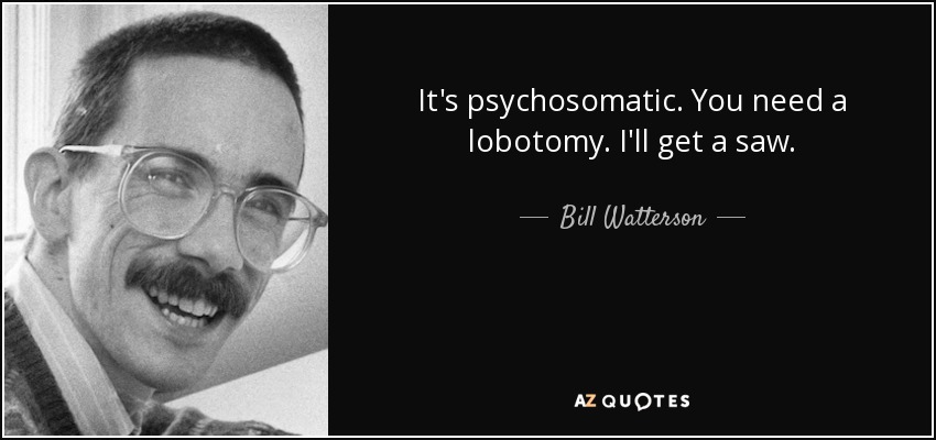 It's psychosomatic. You need a lobotomy. I'll get a saw. - Bill Watterson