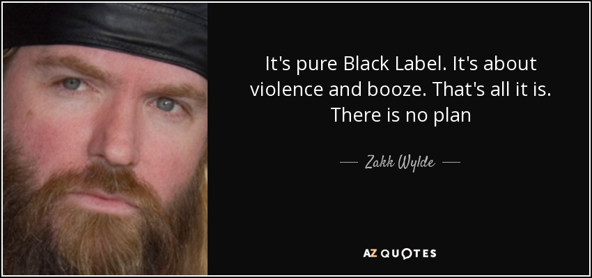 It's pure Black Label. It's about violence and booze. That's all it is. There is no plan - Zakk Wylde