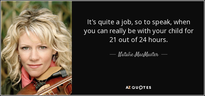 It's quite a job, so to speak, when you can really be with your child for 21 out of 24 hours. - Natalie MacMaster