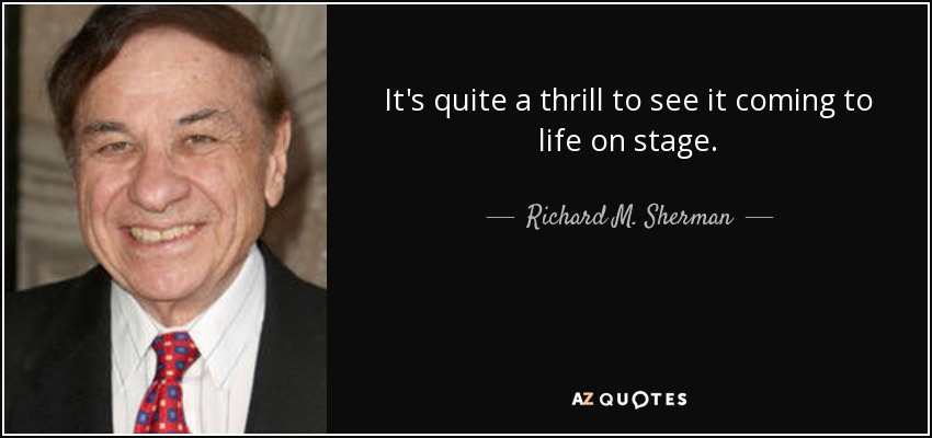 It's quite a thrill to see it coming to life on stage. - Richard M. Sherman