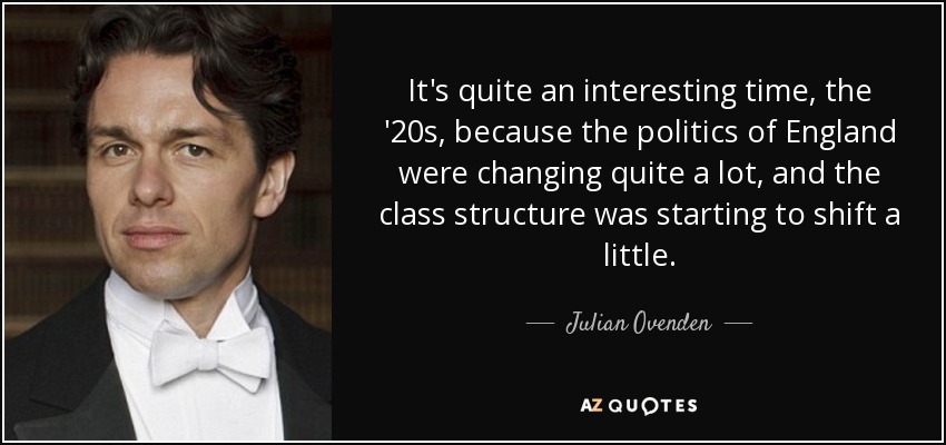 It's quite an interesting time, the '20s, because the politics of England were changing quite a lot, and the class structure was starting to shift a little. - Julian Ovenden