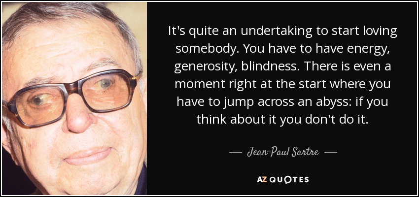 It's quite an undertaking to start loving somebody. You have to have energy, generosity, blindness. There is even a moment right at the start where you have to jump across an abyss: if you think about it you don't do it. - Jean-Paul Sartre