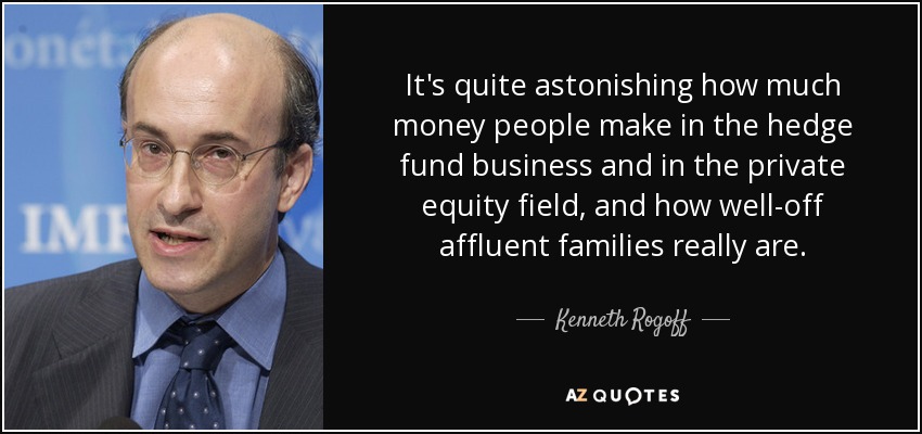 It's quite astonishing how much money people make in the hedge fund business and in the private equity field, and how well-off affluent families really are. - Kenneth Rogoff