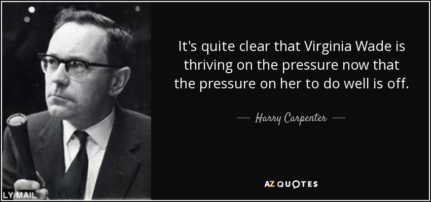 It's quite clear that Virginia Wade is thriving on the pressure now that the pressure on her to do well is off . - Harry Carpenter