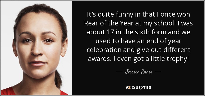 It's quite funny in that I once won Rear of the Year at my school! I was about 17 in the sixth form and we used to have an end of year celebration and give out different awards. I even got a little trophy! - Jessica Ennis