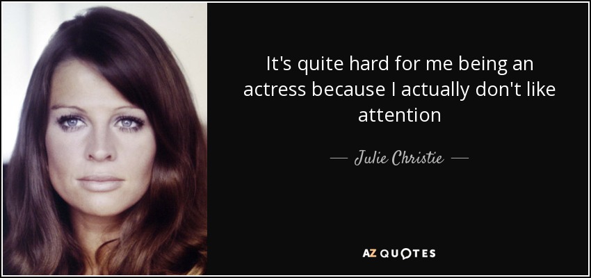 It's quite hard for me being an actress because I actually don't like attention - Julie Christie