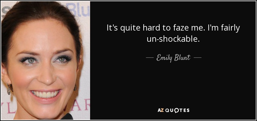 It's quite hard to faze me. I'm fairly un-shockable. - Emily Blunt