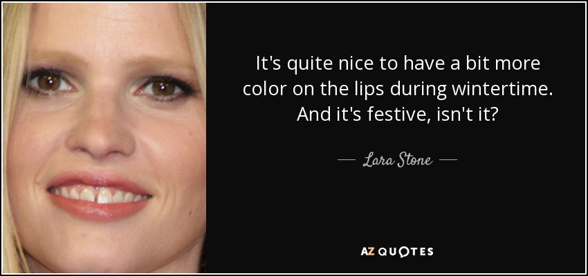 It's quite nice to have a bit more color on the lips during wintertime. And it's festive, isn't it? - Lara Stone