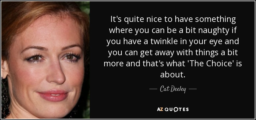 It's quite nice to have something where you can be a bit naughty if you have a twinkle in your eye and you can get away with things a bit more and that's what 'The Choice' is about. - Cat Deeley