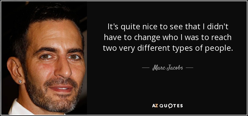 It's quite nice to see that I didn't have to change who I was to reach two very different types of people. - Marc Jacobs