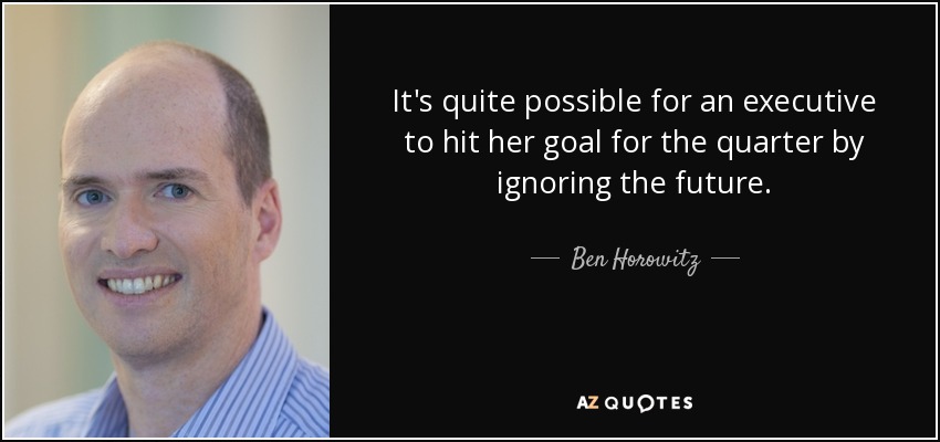 It's quite possible for an executive to hit her goal for the quarter by ignoring the future. - Ben Horowitz