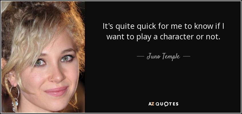 It's quite quick for me to know if I want to play a character or not. - Juno Temple
