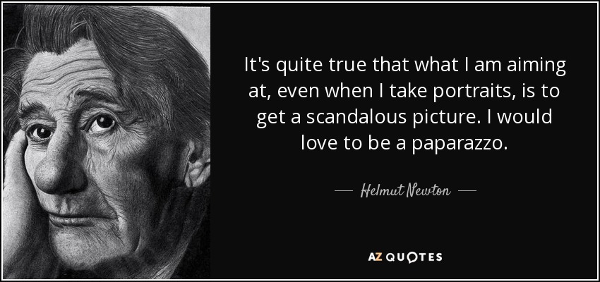 It's quite true that what I am aiming at, even when I take portraits, is to get a scandalous picture. I would love to be a paparazzo. - Helmut Newton