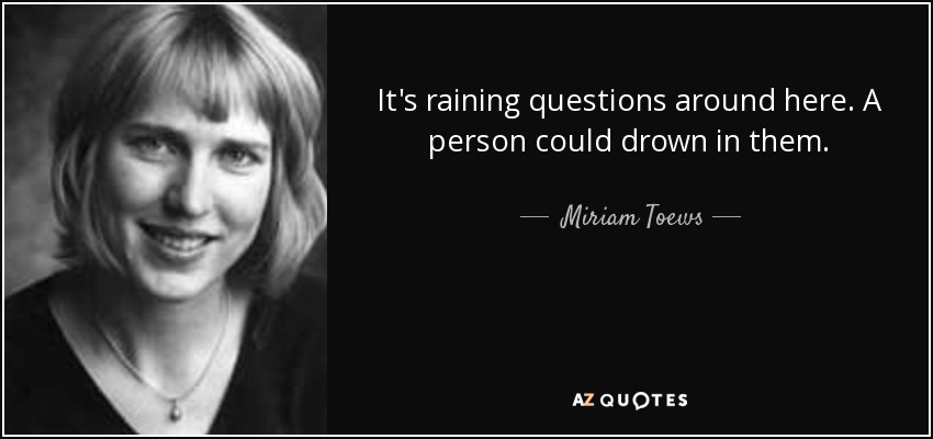 It's raining questions around here. A person could drown in them. - Miriam Toews