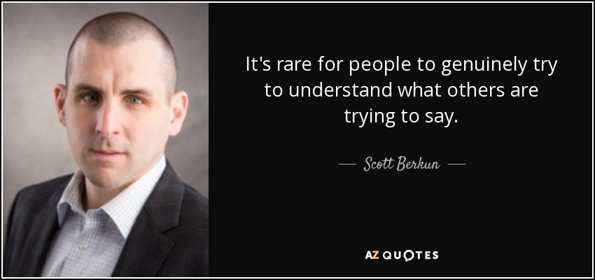 It's rare for people to genuinely try to understand what others are trying to say. - Scott Berkun