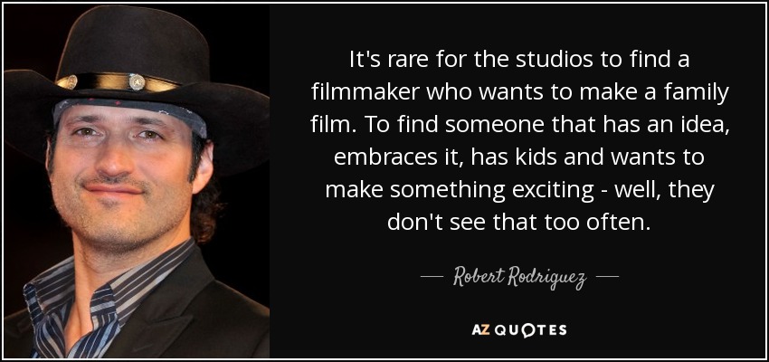 It's rare for the studios to find a filmmaker who wants to make a family film. To find someone that has an idea, embraces it, has kids and wants to make something exciting - well, they don't see that too often. - Robert Rodriguez