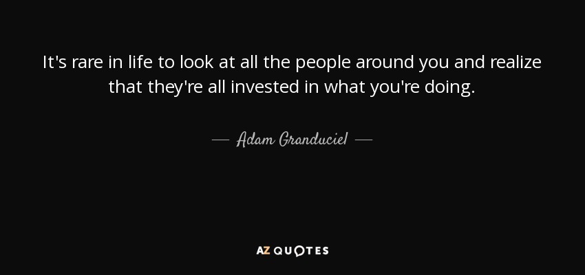 It's rare in life to look at all the people around you and realize that they're all invested in what you're doing. - Adam Granduciel