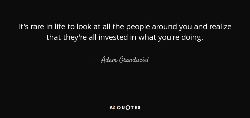 It's rare in life to look at all the people around you and realize that they're all invested in what you're doing. - Adam Granduciel