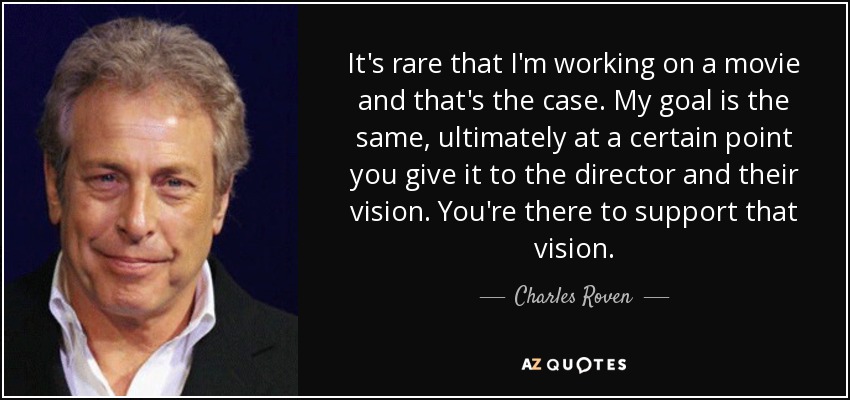It's rare that I'm working on a movie and that's the case. My goal is the same, ultimately at a certain point you give it to the director and their vision. You're there to support that vision. - Charles Roven