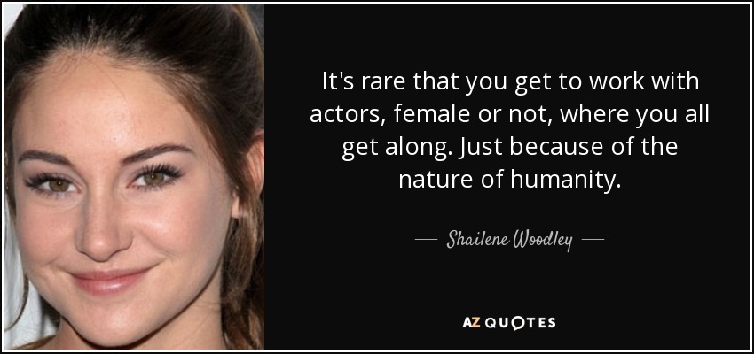 It's rare that you get to work with actors, female or not, where you all get along. Just because of the nature of humanity. - Shailene Woodley