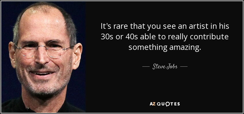 It's rare that you see an artist in his 30s or 40s able to really contribute something amazing. - Steve Jobs