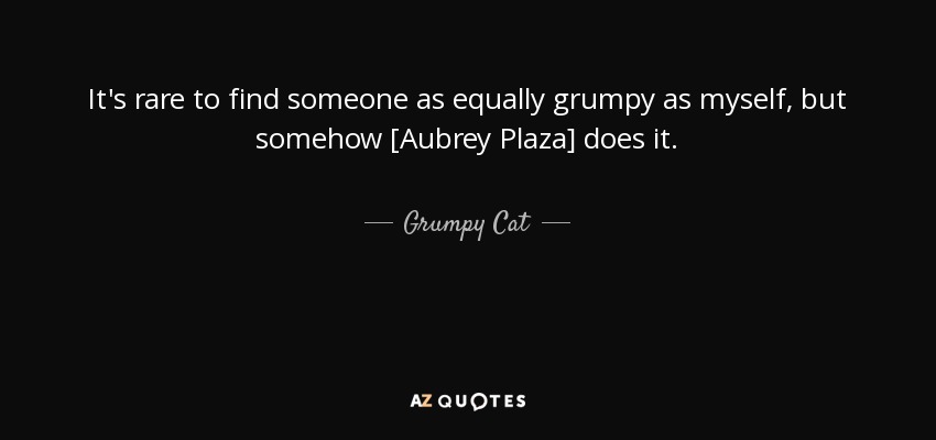 It's rare to find someone as equally grumpy as myself, but somehow [Aubrey Plaza] does it. - Grumpy Cat