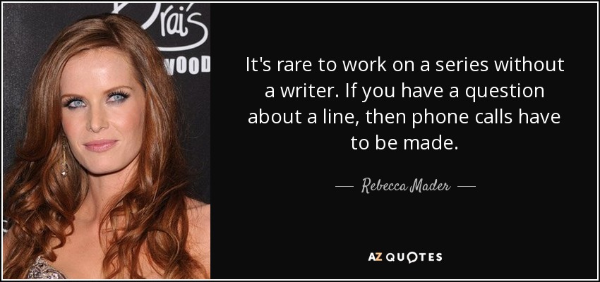 It's rare to work on a series without a writer. If you have a question about a line, then phone calls have to be made. - Rebecca Mader