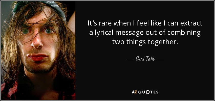 It's rare when I feel like I can extract a lyrical message out of combining two things together. - Girl Talk