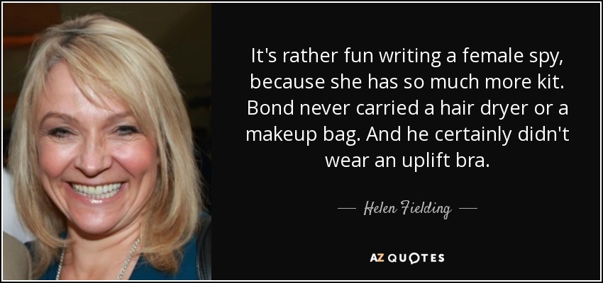 It's rather fun writing a female spy, because she has so much more kit. Bond never carried a hair dryer or a makeup bag. And he certainly didn't wear an uplift bra. - Helen Fielding