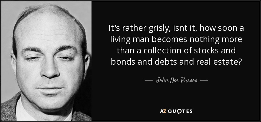 It's rather grisly, isnt it, how soon a living man becomes nothing more than a collection of stocks and bonds and debts and real estate? - John Dos Passos