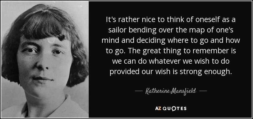 It's rather nice to think of oneself as a sailor bending over the map of one's mind and deciding where to go and how to go. The great thing to remember is we can do whatever we wish to do provided our wish is strong enough. - Katherine Mansfield