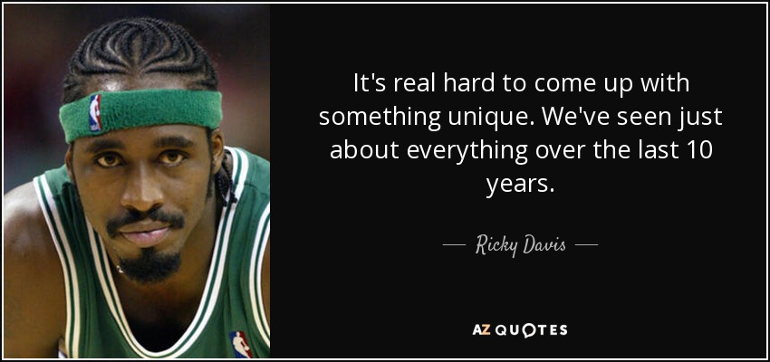It's real hard to come up with something unique. We've seen just about everything over the last 10 years. - Ricky Davis