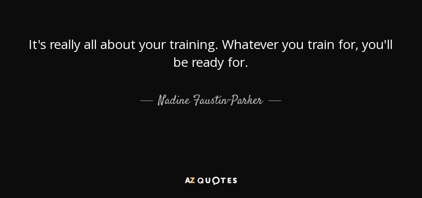 It's really all about your training. Whatever you train for, you'll be ready for. - Nadine Faustin-Parker