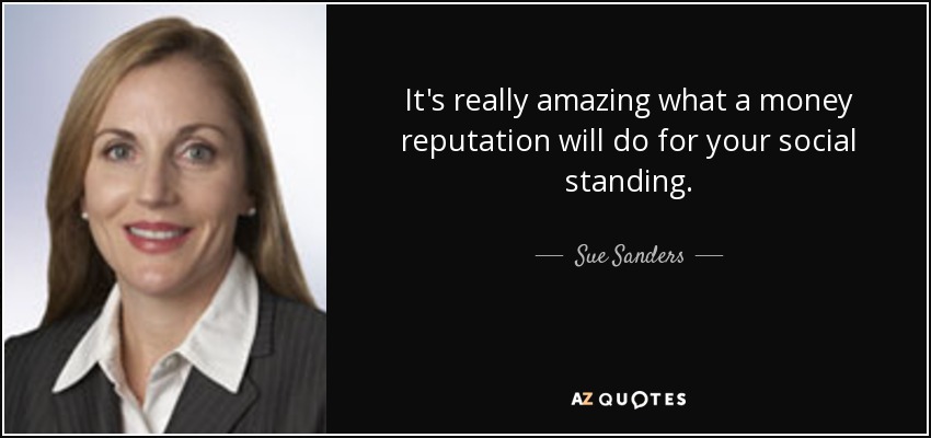 It's really amazing what a money reputation will do for your social standing. - Sue Sanders