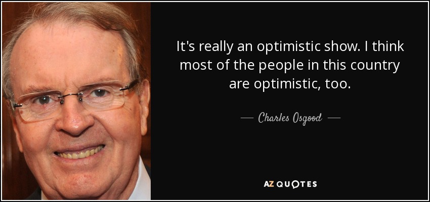 It's really an optimistic show. I think most of the people in this country are optimistic, too. - Charles Osgood