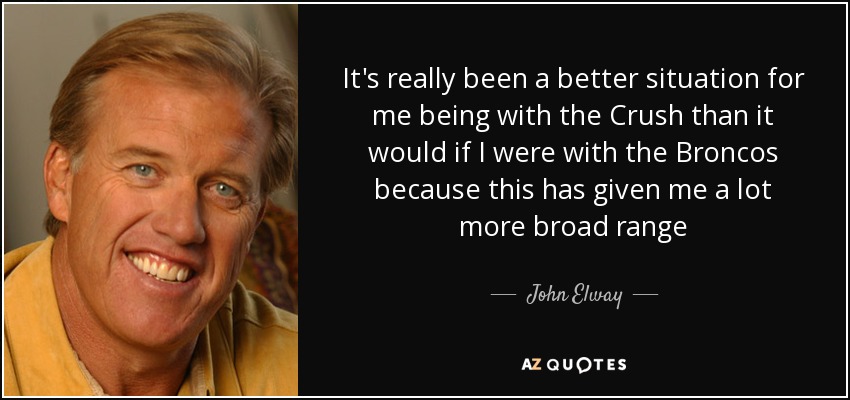 It's really been a better situation for me being with the Crush than it would if I were with the Broncos because this has given me a lot more broad range - John Elway