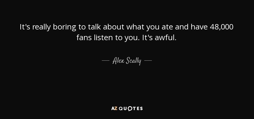 It's really boring to talk about what you ate and have 48,000 fans listen to you. It's awful. - Alex Scally