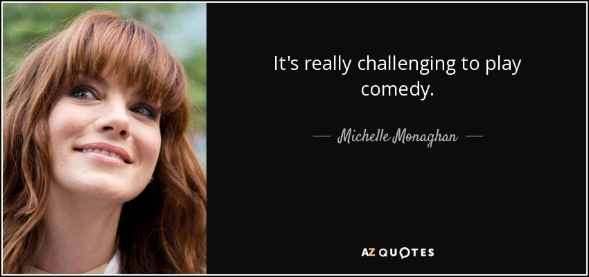 It's really challenging to play comedy. - Michelle Monaghan