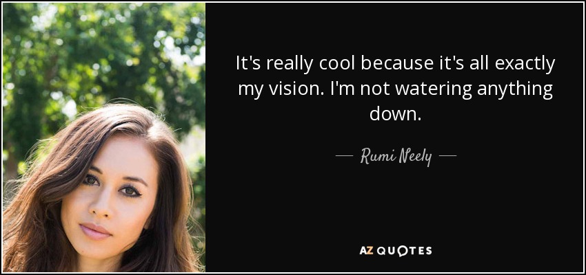 It's really cool because it's all exactly my vision. I'm not watering anything down. - Rumi Neely
