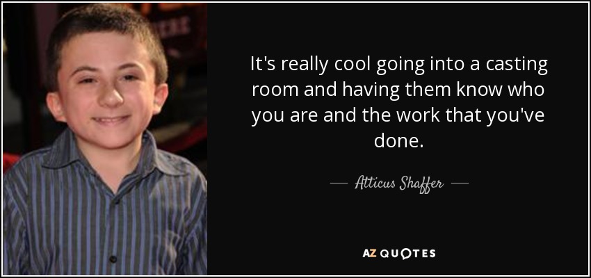 It's really cool going into a casting room and having them know who you are and the work that you've done. - Atticus Shaffer