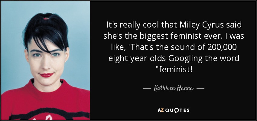 It's really cool that Miley Cyrus said she's the biggest feminist ever. I was like, 'That's the sound of 200,000 eight-year-olds Googling the word 