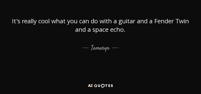 It's really cool what you can do with a guitar and a Fender Twin and a space echo. - Tamaryn