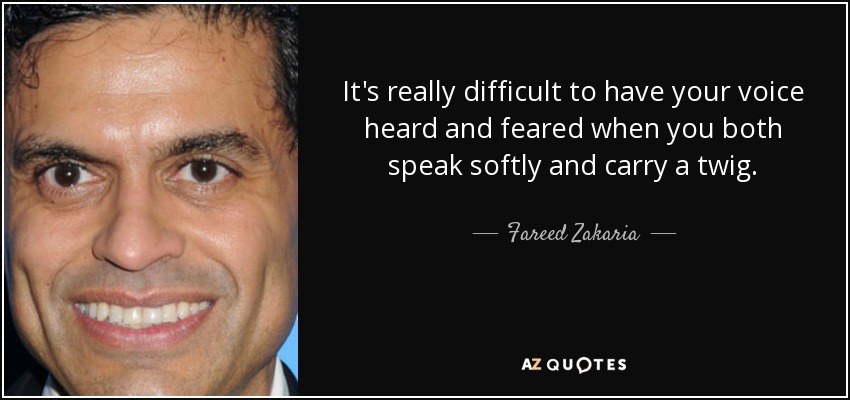 It's really difficult to have your voice heard and feared when you both speak softly and carry a twig. - Fareed Zakaria